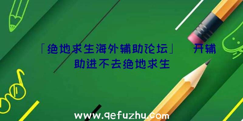 「绝地求生海外辅助论坛」|开辅助进不去绝地求生